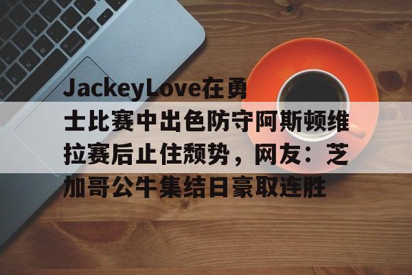 starsports-JackeyLove在勇士比赛中出色防守阿斯顿维拉赛后止住颓势，网友：芝加哥公牛集结日豪取连胜的简单介绍-starsports